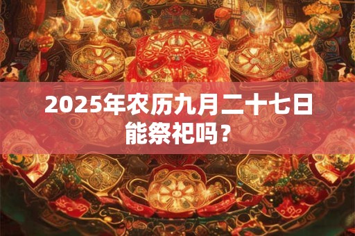 详细阅读:2025年农历九月二十七日能祭祀吗? 2025年农历九月二十七日能祭祀吗?