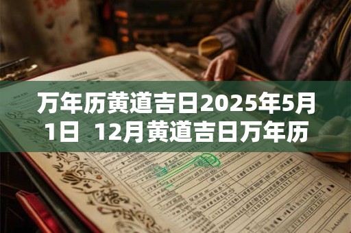 万年历黄道吉日2025年5月1日  12月黄道吉日万年历