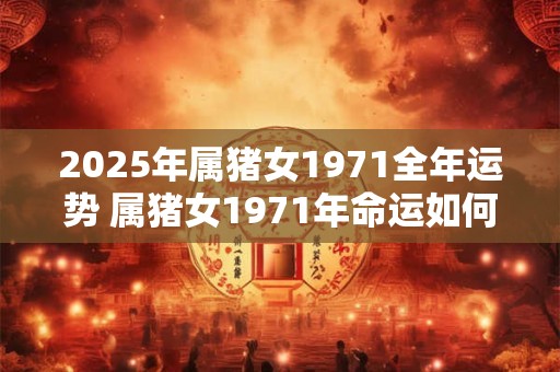 2025年属猪女1971全年运势 属猪女1971年命运如何