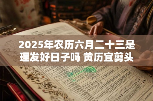 2025年农历六月二十三是理发好日子吗 黄历宜剪头发不