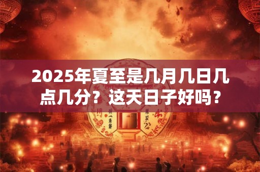 2025年夏至是几月几日几点几分？这天日子好吗？