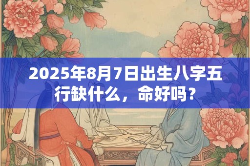 2025年8月7日出生八字五行缺什么，命好吗？
