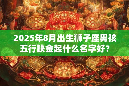 2025年8月出生狮子座男孩五行缺金起什么名字好？