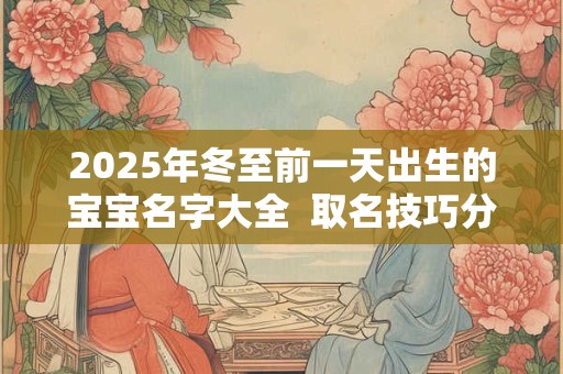 2025年冬至前一天出生的宝宝名字大全  取名技巧分享