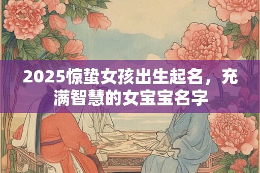 2025惊蛰女孩出生起名，充满智慧的女宝宝名字