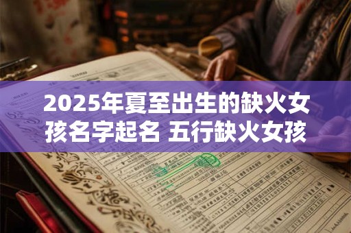 2025年夏至出生的缺火女孩名字起名 五行缺火女孩取名精选