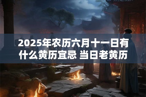2025年农历六月十一日有什么黄历宜忌 当日老黄历查询
