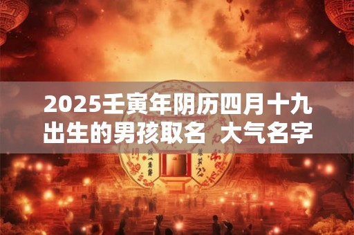 2025壬寅年阴历四月十九出生的男孩取名  大气名字大全