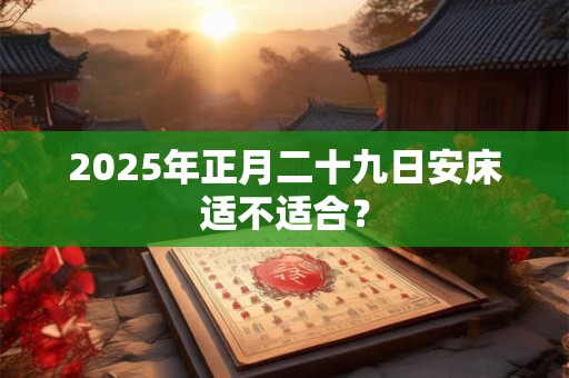 2025年正月二十九日安床适不适合？