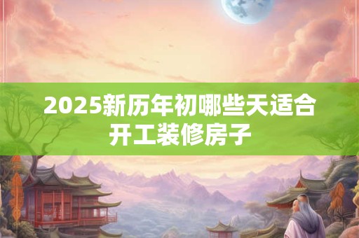 2025新历年初哪些天适合开工装修房子