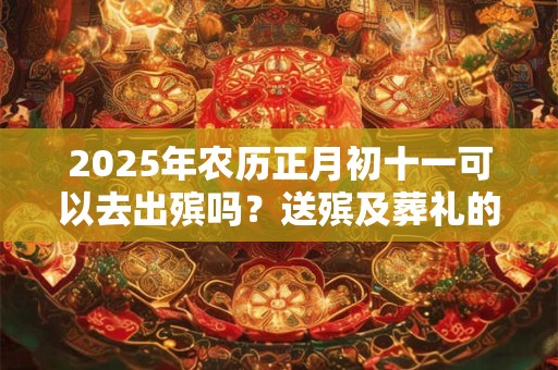 2025年农历正月初十一可以去出殡吗？送殡及葬礼的禁忌有哪些？