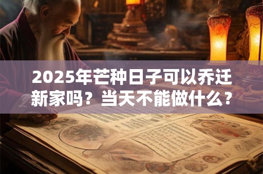 2025年芒种日子可以乔迁新家吗？当天不能做什么？