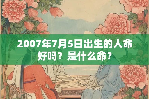 2007年7月5日出生的人命好吗？是什么命？