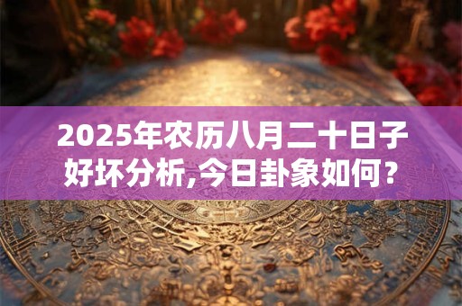 2025年农历八月二十日子好坏分析,今日卦象如何？