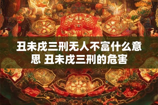 丑未戌三刑无人不富什么意思 丑未戌三刑的危害