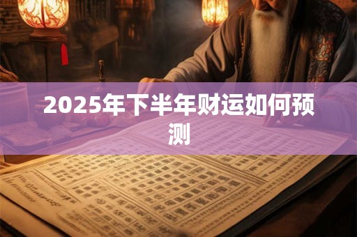 2025年下半年财运如何预测 2025年下半年财运如何预测