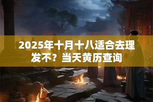 2025年十月十八适合去理发不？当天黄历查询