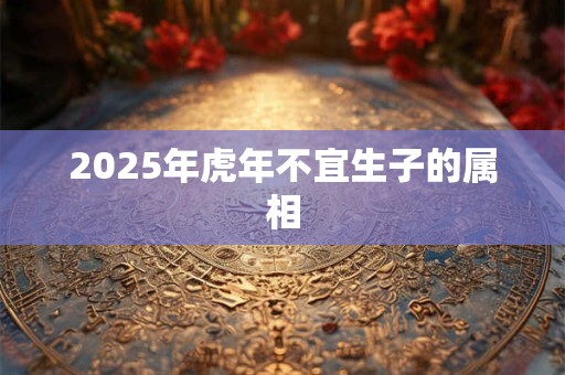 2025年虎年不宜生子的属相