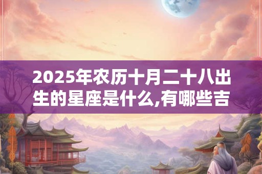 2025年农历十月二十八出生的星座是什么,有哪些吉祥物