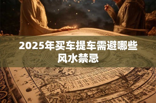 2025年买车提车需避哪些风水禁忌