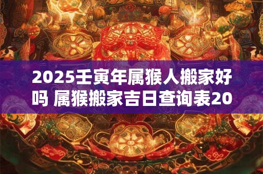 2025壬寅年属猴人搬家好吗 属猴搬家吉日查询表2025