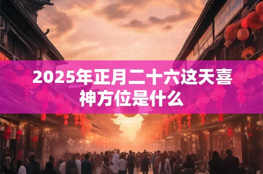 2025年正月二十六这天喜神方位是什么