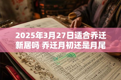 2025年3月27日适合乔迁新居吗 乔迁月初还是月尾好