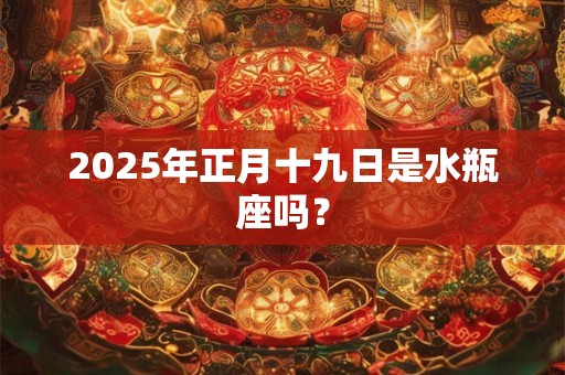 2025年正月十九日是水瓶座吗？