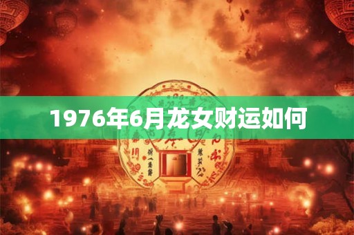 1976年6月龙女财运如何