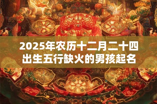 2025年农历十二月二十四出生五行缺火的男孩起名