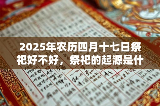 2025年农历四月十七日祭祀好不好，祭祀的起源是什么？