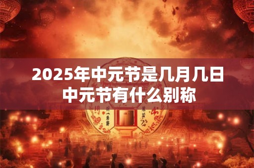 2025年中元节是几月几日 中元节有什么别称
