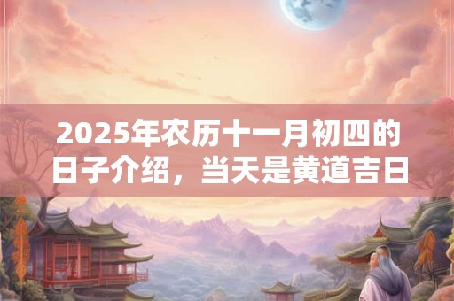 2025年农历十一月初四的日子介绍，当天是黄道吉日吗？