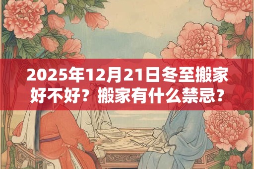 详细阅读:2025年12月21日冬至搬家好不好?搬家有什么禁忌? 2025年12月21日冬至搬家好不好?搬家有什么禁忌?