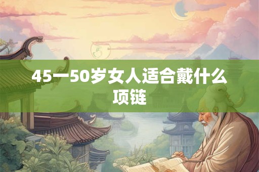 45一50岁女人适合戴什么项链