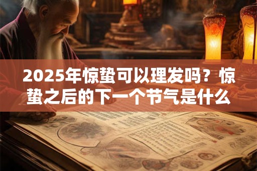 2025年惊蛰可以理发吗？惊蛰之后的下一个节气是什么？