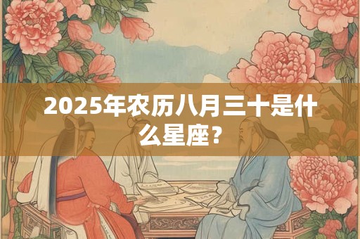 2025年农历八月三十是什么星座？