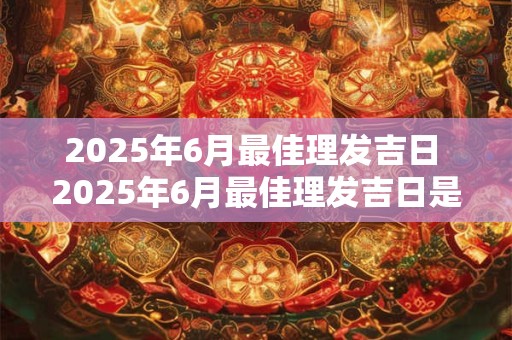 2025年6月最佳理发吉日 2025年6月最佳理发吉日是哪天