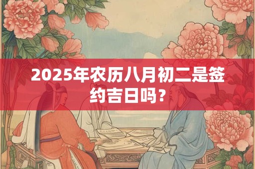 2025年农历八月初二是签约吉日吗？
