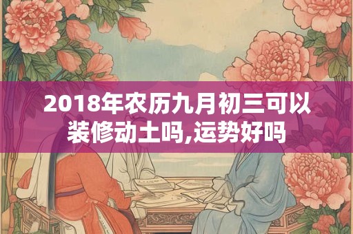2018年农历九月初三可以装修动土吗,运势好吗