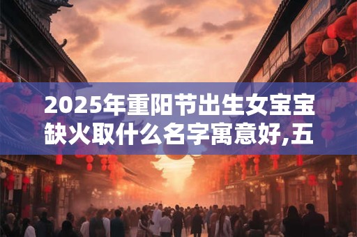 2025年重阳节出生女宝宝缺火取什么名字寓意好,五行八字取名