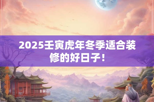 2025壬寅虎年冬季适合装修的好日子！