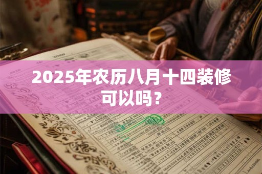 2025年农历八月十四装修可以吗？