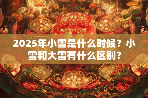 2025年小雪是什么时候？小雪和大雪有什么区别？