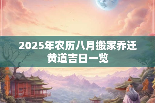 2025年农历八月搬家乔迁黄道吉日一览