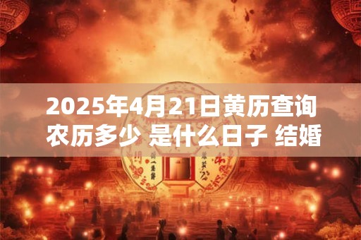 2025年4月21日黄历查询 农历多少 是什么日子 结婚吉时