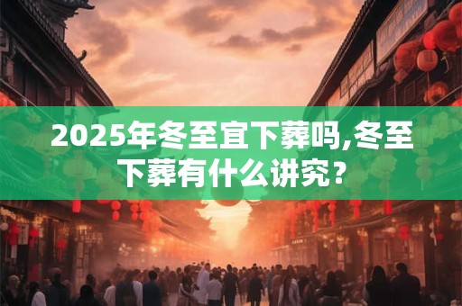 2025年冬至宜下葬吗,冬至下葬有什么讲究？