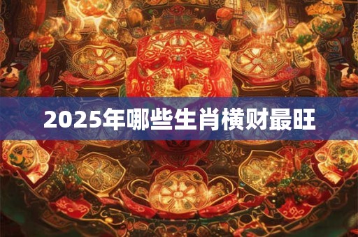 2025年哪些生肖横财最旺