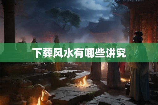 下葬风水有哪些讲究