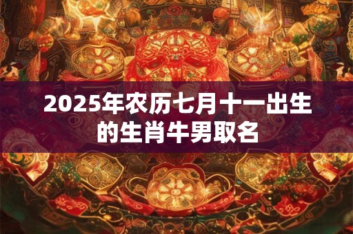 2025年农历七月十一出生的生肖牛男取名